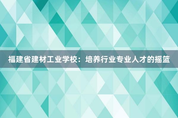 福建省建材工业学校：培养行业专业人才的摇篮