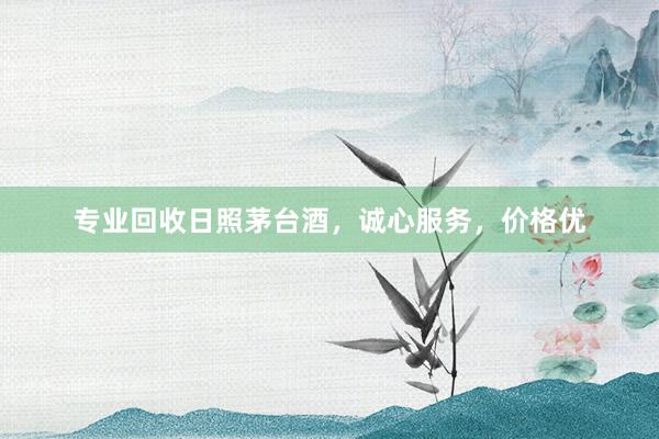 专业回收日照茅台酒，诚心服务，价格优