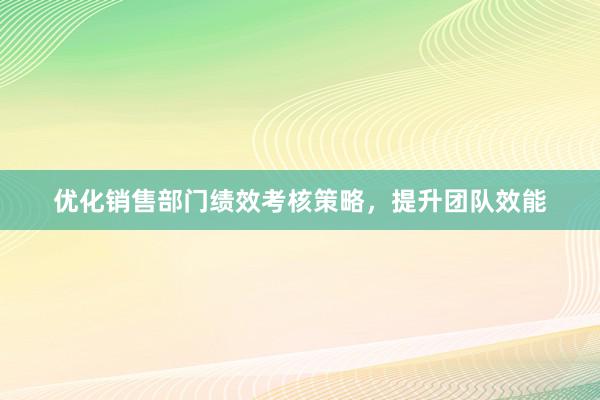 优化销售部门绩效考核策略，提升团队效能