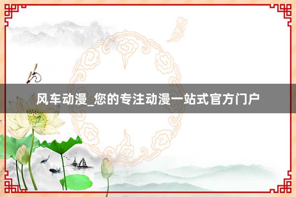 风车动漫_您的专注动漫一站式官方门户