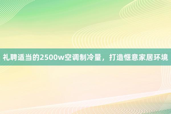 礼聘适当的2500w空调制冷量，打造惬意家居环境